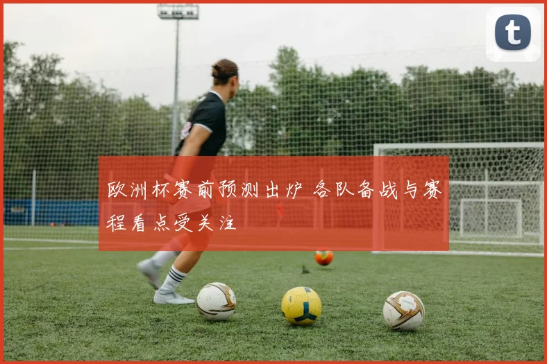 欧洲杯赛前预测出炉 各队备战与赛程看点受关注