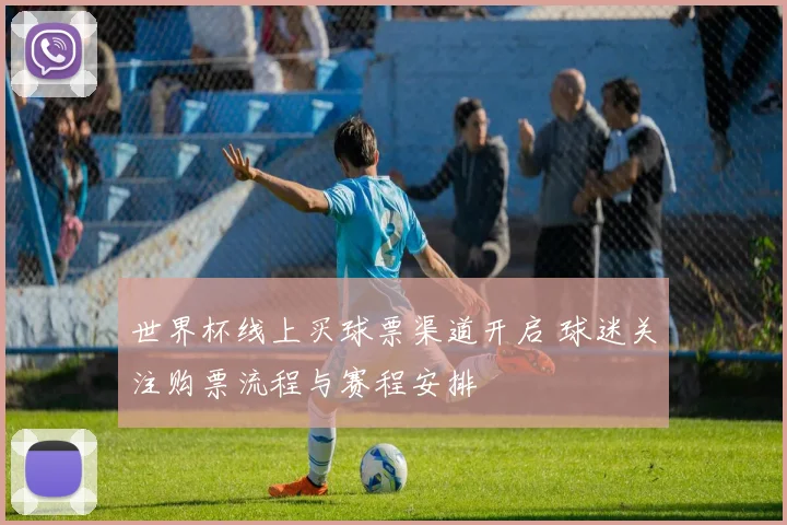 世界杯线上买球票渠道开启 球迷关注购票流程与赛程安排