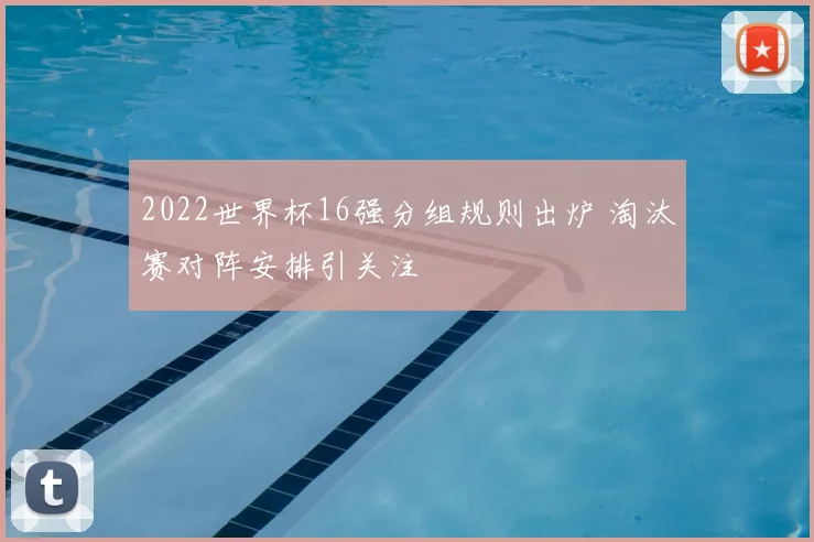 2022世界杯16强分组规则出炉 淘汰赛对阵安排引关注