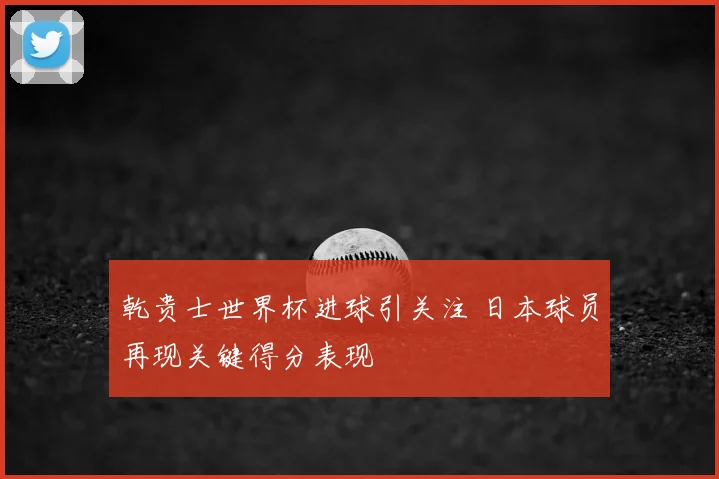 乾贵士世界杯进球引关注 日本球员再现关键得分表现