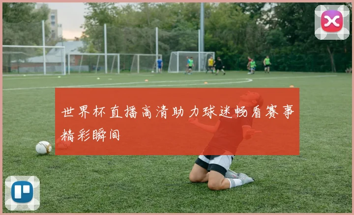世界杯直播高清助力球迷畅看赛事精彩瞬间