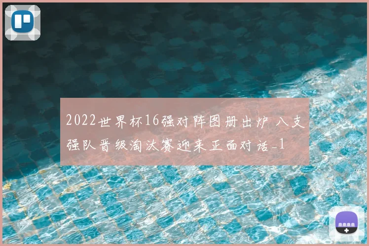 2022世界杯16强对阵图册出炉 八支强队晋级淘汰赛迎来正面对话_1