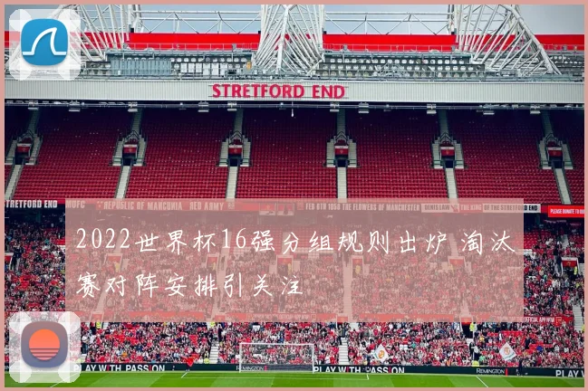 2022世界杯16强分组规则出炉 淘汰赛对阵安排引关注