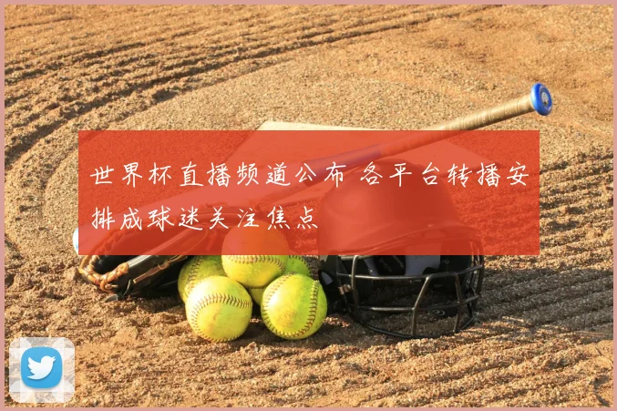 世界杯直播频道公布 各平台转播安排成球迷关注焦点