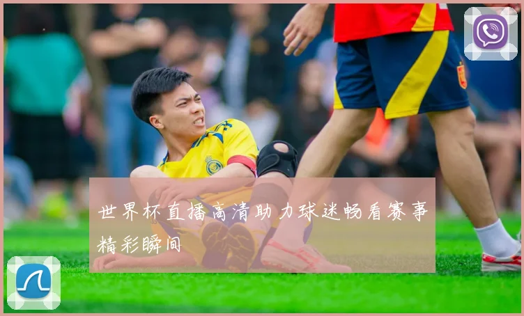 世界杯直播高清助力球迷畅看赛事精彩瞬间
