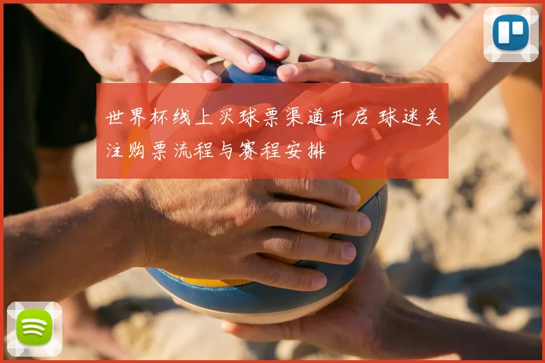 世界杯线上买球票渠道开启 球迷关注购票流程与赛程安排