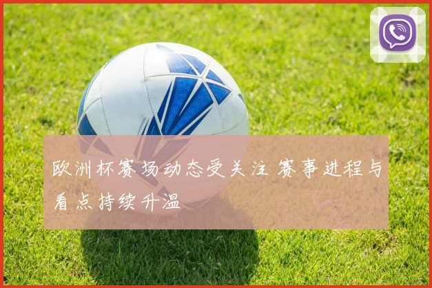 欧洲杯赛场动态受关注 赛事进程与看点持续升温