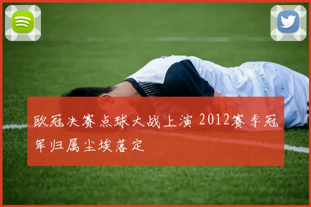 欧冠决赛点球大战上演 2012赛季冠军归属尘埃落定