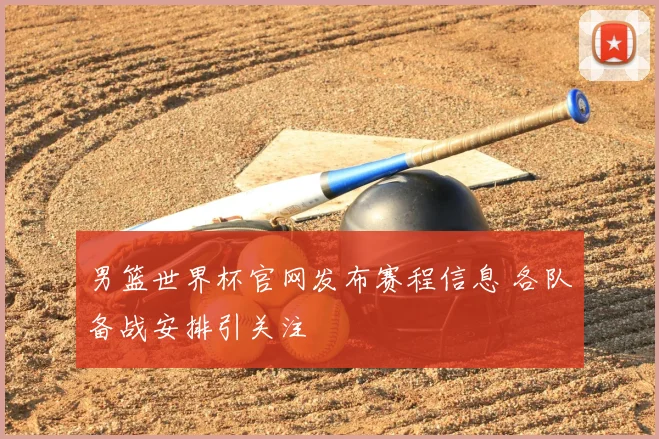 男篮世界杯官网发布赛程信息 各队备战安排引关注