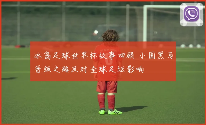 冰岛足球世界杯故事回顾 小国黑马晋级之路及对全球足坛影响