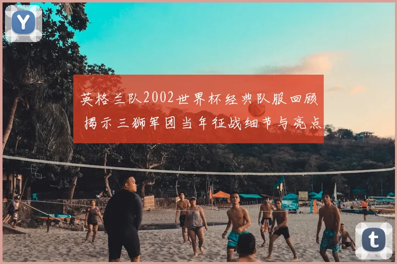 英格兰队2002世界杯经典队服回顾 揭示三狮军团当年征战细节与亮点