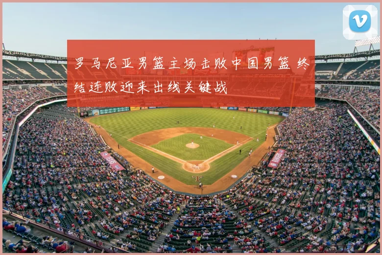 罗马尼亚男篮主场击败中国男篮 终结连败迎来出线关键战