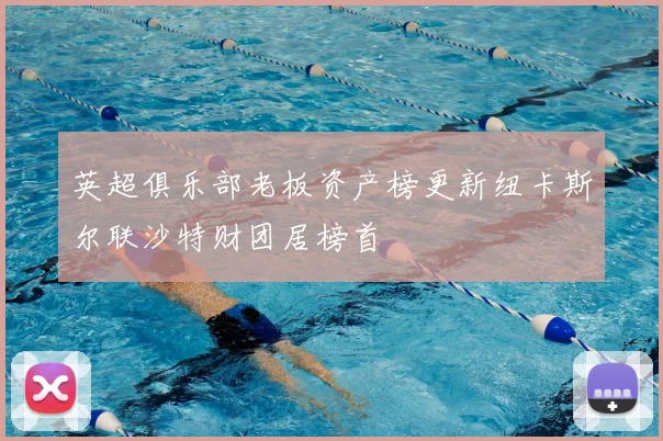 英超俱乐部老板资产榜更新纽卡斯尔联沙特财团居榜首