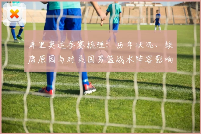 库里奥运参赛梳理:历年状况、缺席原因与对美国男篮战术阵容影响评估