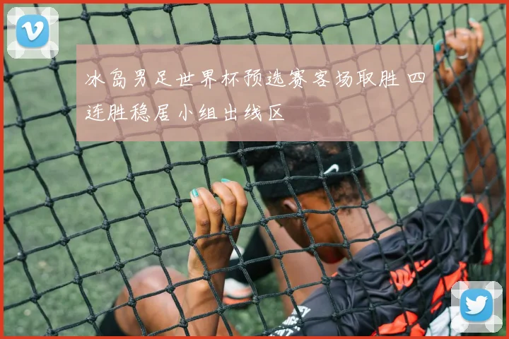 冰岛男足世界杯预选赛客场取胜 四连胜稳居小组出线区