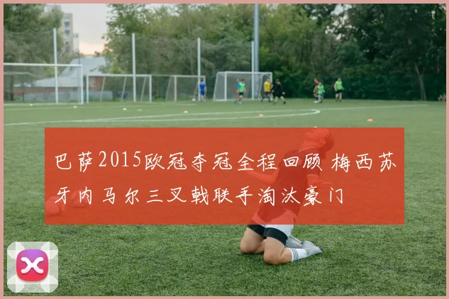 巴萨2015欧冠夺冠全程回顾 梅西苏牙内马尔三叉戟联手淘汰豪门