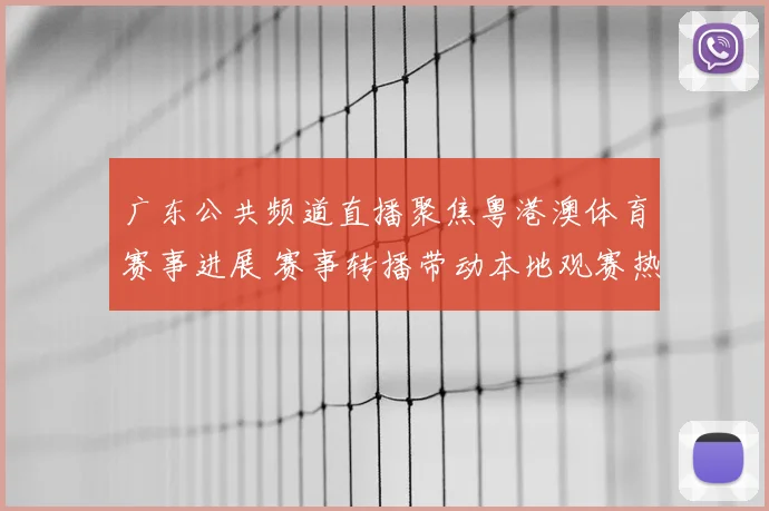 广东公共频道直播聚焦粤港澳体育赛事进展 赛事转播带动本地观赛热度提升