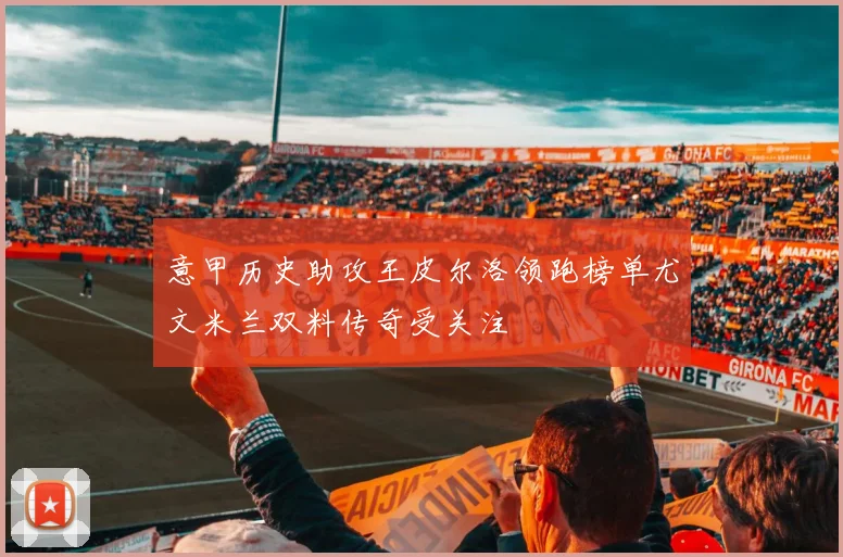 意甲历史助攻王皮尔洛领跑榜单尤文米兰双料传奇受关注