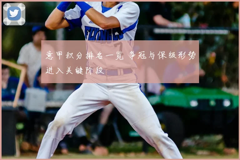 意甲积分排名一览 争冠与保级形势进入关键阶段