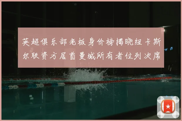 英超俱乐部老板身价榜揭晓纽卡斯尔联资方居首曼城所有者位列次席