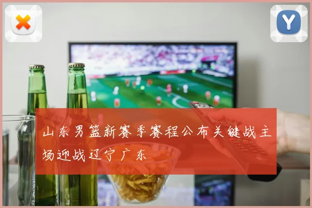 山东男篮新赛季赛程公布关键战主场迎战辽宁广东