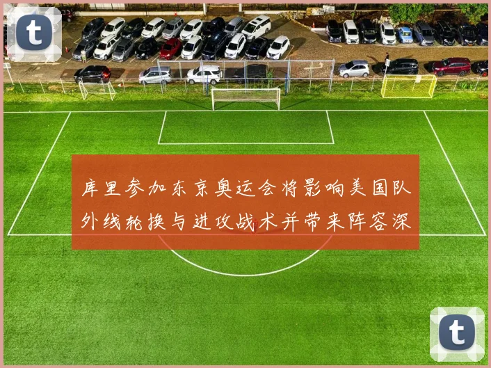 库里参加东京奥运会将影响美国队外线轮换与进攻战术并带来阵容深度变化