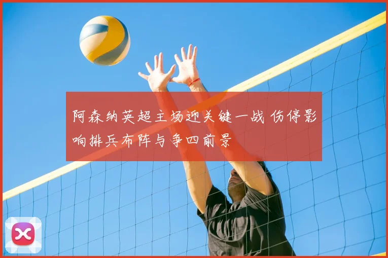 阿森纳英超主场迎关键一战 伤停影响排兵布阵与争四前景