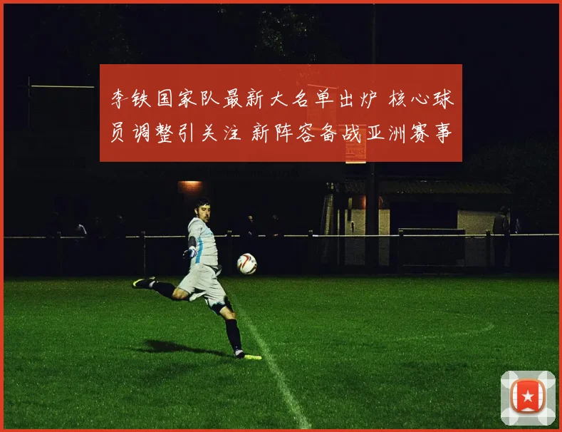 李铁国家队最新大名单出炉 核心球员调整引关注 新阵容备战亚洲赛事