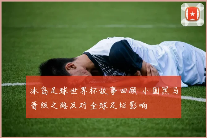 冰岛足球世界杯故事回顾 小国黑马晋级之路及对全球足坛影响