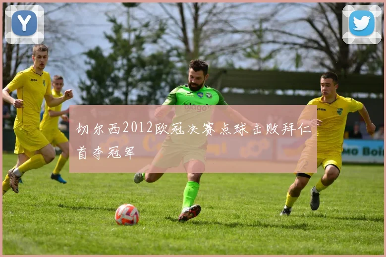 切尔西2012欧冠决赛点球击败拜仁首夺冠军