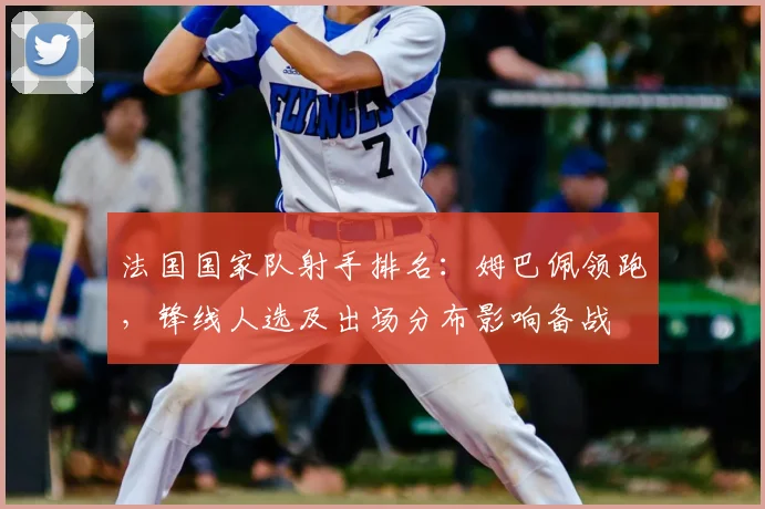 法国国家队射手排名：姆巴佩领跑，锋线人选及出场分布影响备战
