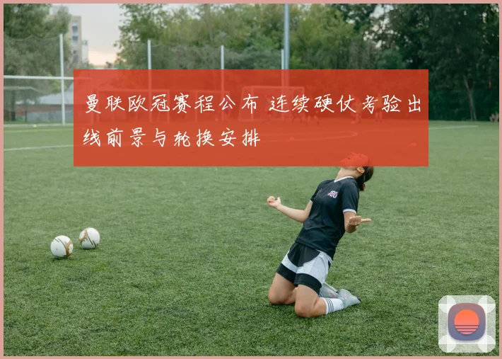 曼联欧冠赛程公布 连续硬仗考验出线前景与轮换安排