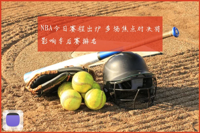 NBA今日赛程出炉 多场焦点对决将影响季后赛排名