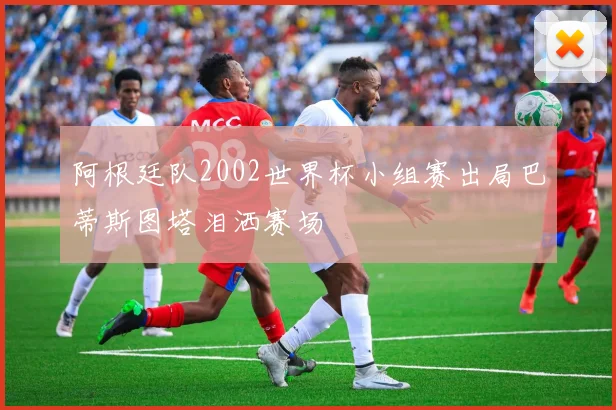 阿根廷队2002世界杯小组赛出局巴蒂斯图塔泪洒赛场