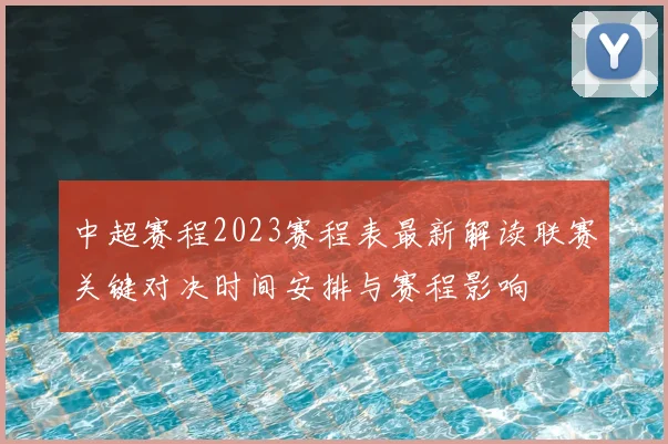 中超赛程2023赛程表最新解读联赛关键对决时间安排与赛程影响