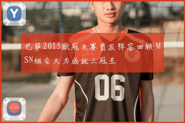 巴萨2015欧冠决赛首发阵容回顾 MSN组合火力成就三冠王