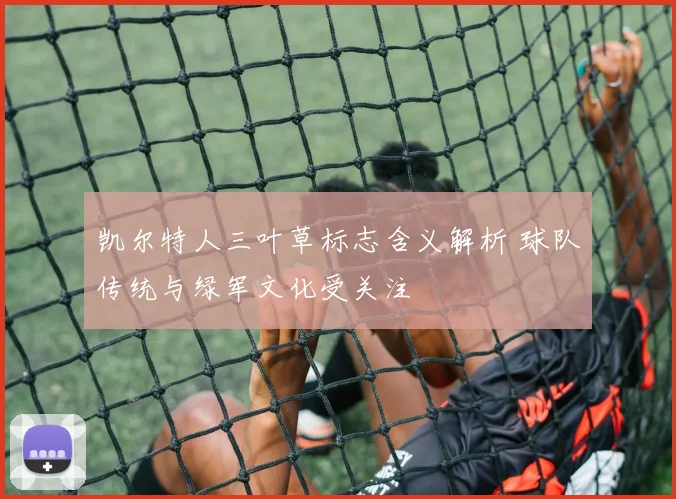凯尔特人三叶草标志含义解析 球队传统与绿军文化受关注