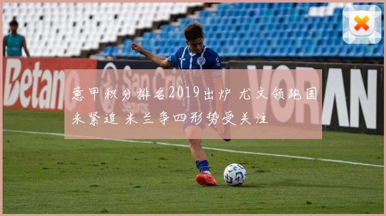 意甲积分排名2019出炉 尤文领跑国米紧追 米兰争四形势受关注