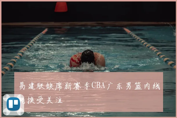 易建联缺席新赛季CBA广东男篮内线轮换受关注