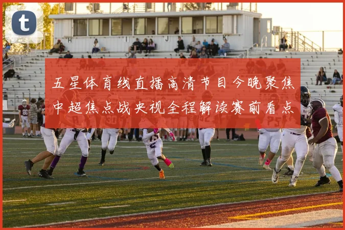 五星体育线直播高清节目今晚聚焦中超焦点战央视全程解读赛前看点