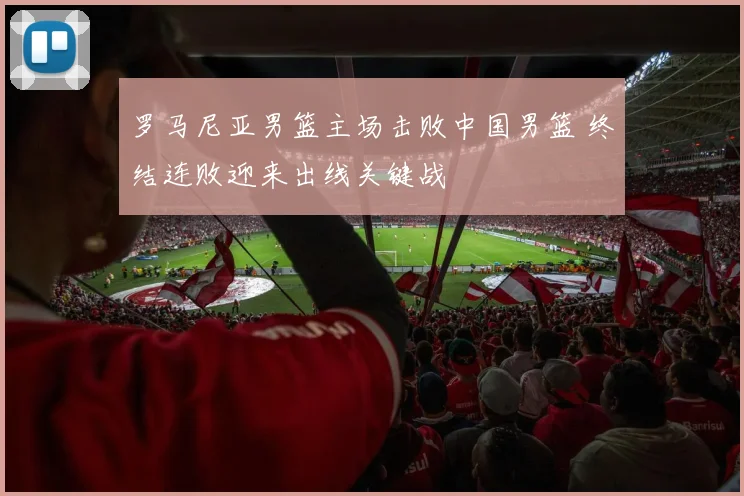 罗马尼亚男篮主场击败中国男篮 终结连败迎来出线关键战