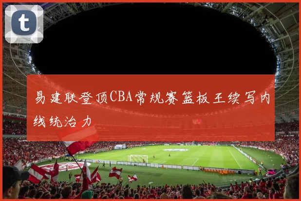 易建联登顶CBA常规赛篮板王续写内线统治力