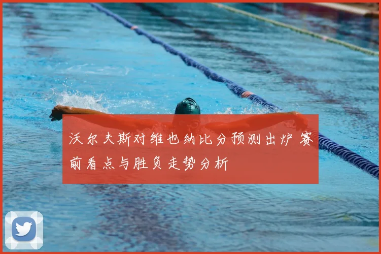 沃尔夫斯对维也纳比分预测出炉 赛前看点与胜负走势分析