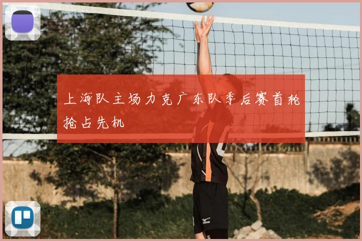 上海队主场力克广东队季后赛首轮抢占先机