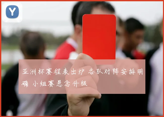 亚洲杯赛程表出炉 各队对阵安排明确 小组赛悬念升级