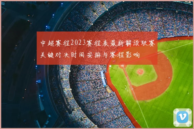 中超赛程2023赛程表最新解读联赛关键对决时间安排与赛程影响