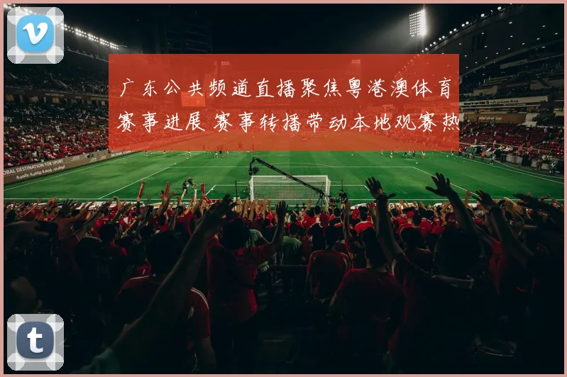 广东公共频道直播聚焦粤港澳体育赛事进展 赛事转播带动本地观赛热度提升