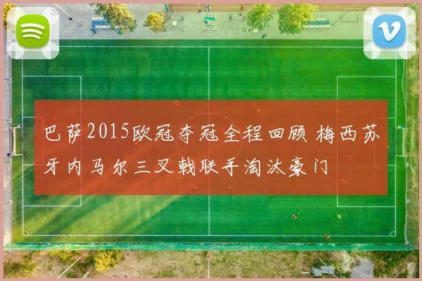 巴萨2015欧冠夺冠全程回顾 梅西苏牙内马尔三叉戟联手淘汰豪门