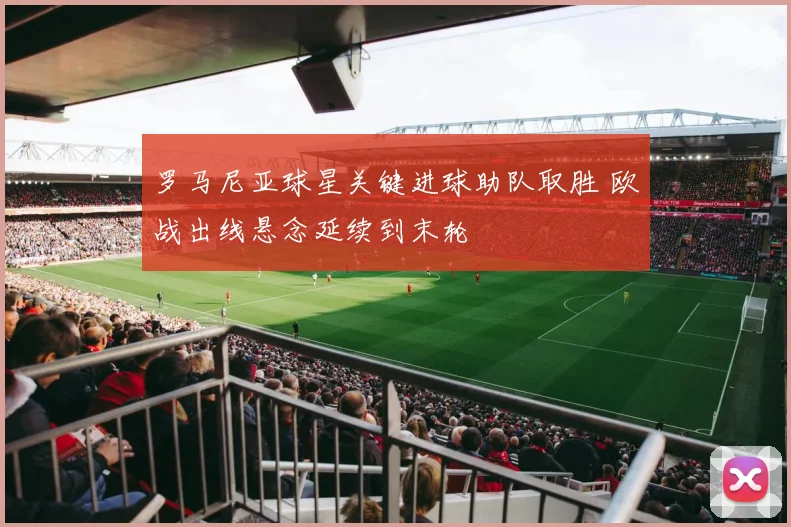 罗马尼亚球星关键进球助队取胜 欧战出线悬念延续到末轮
