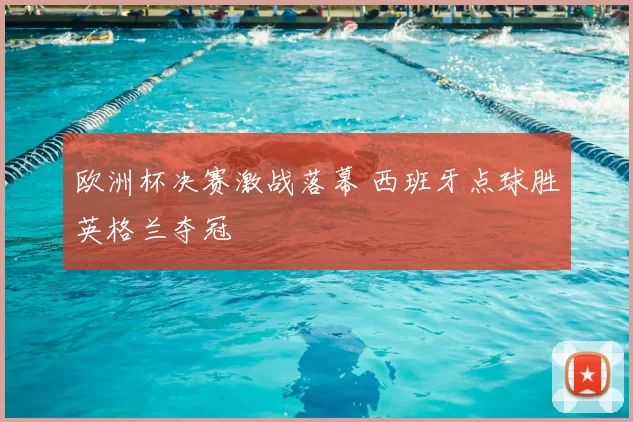 欧洲杯决赛激战落幕 西班牙点球胜英格兰夺冠